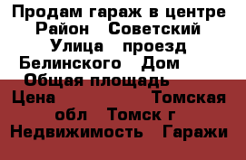 Продам гараж в центре › Район ­ Советский › Улица ­ проезд Белинского › Дом ­ 8 › Общая площадь ­ 22 › Цена ­ 1 700 000 - Томская обл., Томск г. Недвижимость » Гаражи   